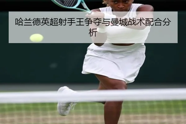 哈兰德英超射手王争夺与曼城战术配合分析